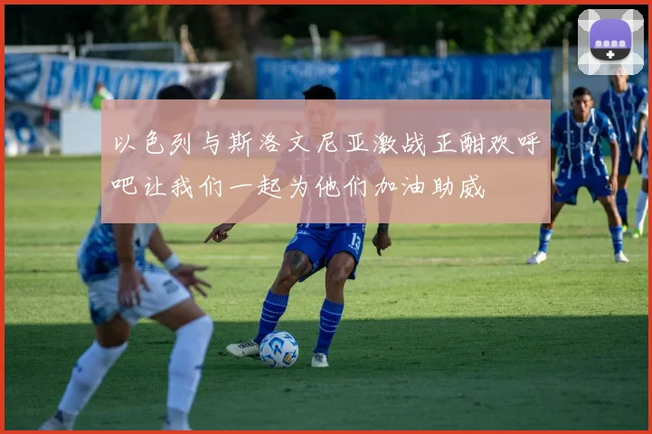 以色列与斯洛文尼亚激战正酣欢呼吧让我们一起为他们加油助威