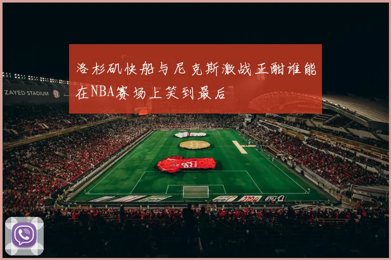 洛杉矶快船与尼克斯激战正酣谁能在NBA赛场上笑到最后
