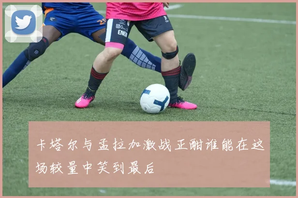 卡塔尔与孟拉加激战正酣谁能在这场较量中笑到最后
