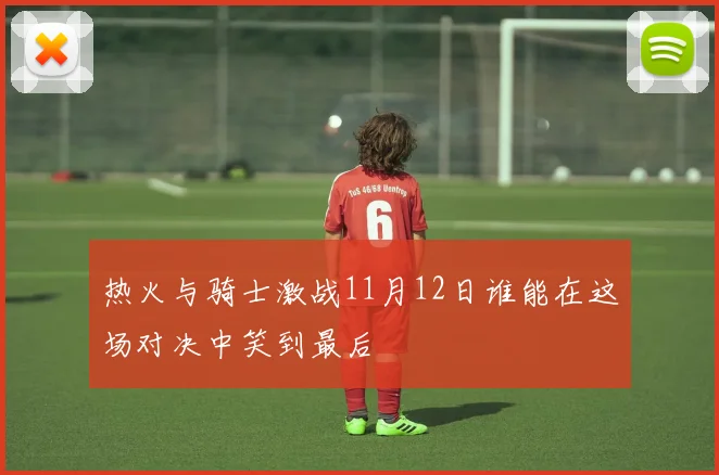 热火与骑士激战11月12日谁能在这场对决中笑到最后